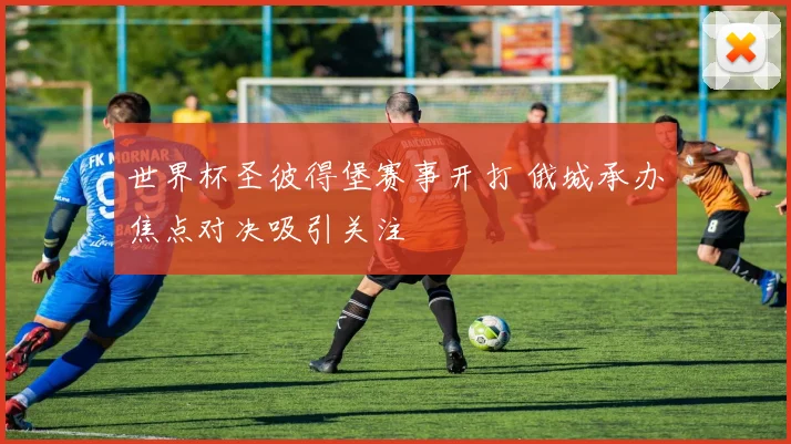 世界杯圣彼得堡赛事开打 俄城承办焦点对决吸引关注