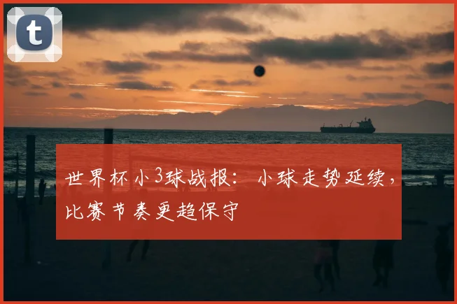 世界杯小3球战报：小球走势延续，比赛节奏更趋保守