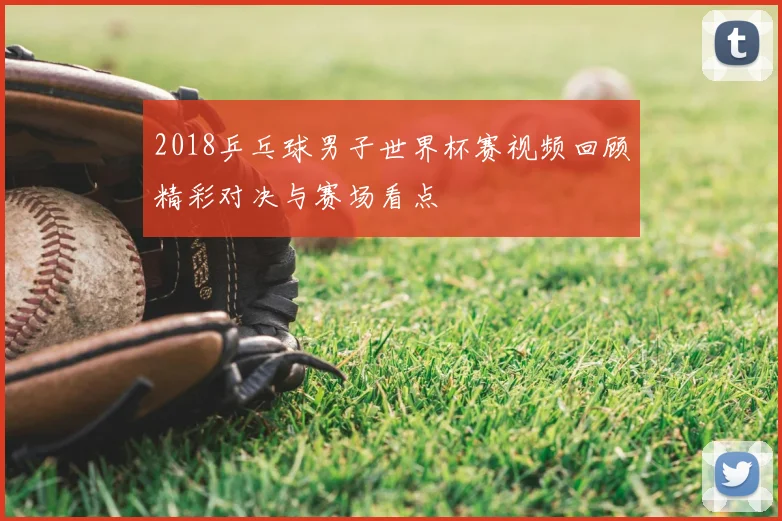 2018乒乓球男子世界杯赛视频回顾精彩对决与赛场看点