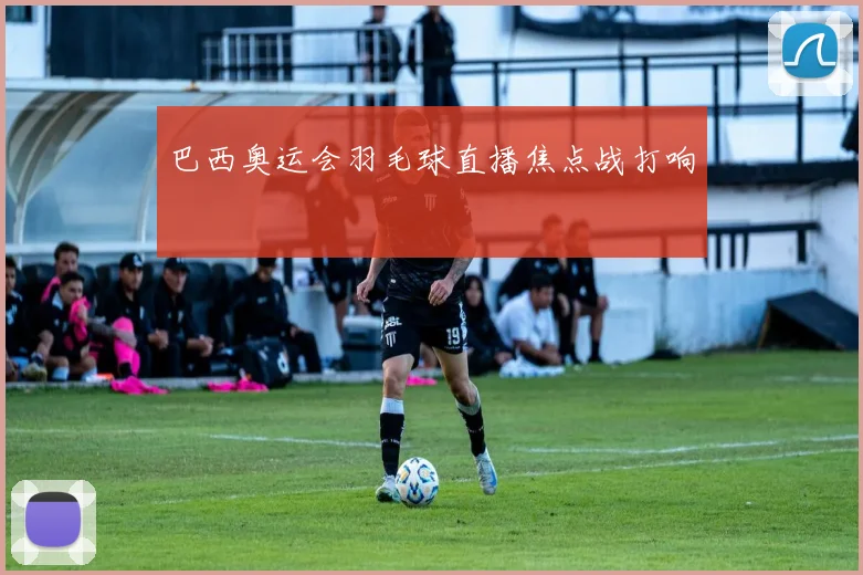 巴西奥运会羽毛球直播焦点战打响