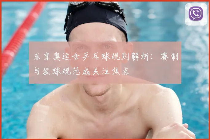 东京奥运会乒乓球规则解析：赛制与发球规范成关注焦点