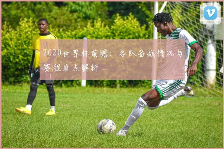 2020世界杯前瞻：各队备战情况与赛程看点解析