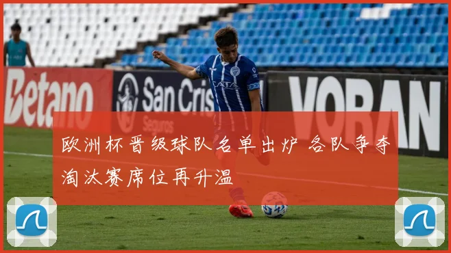 欧洲杯晋级球队名单出炉 各队争夺淘汰赛席位再升温