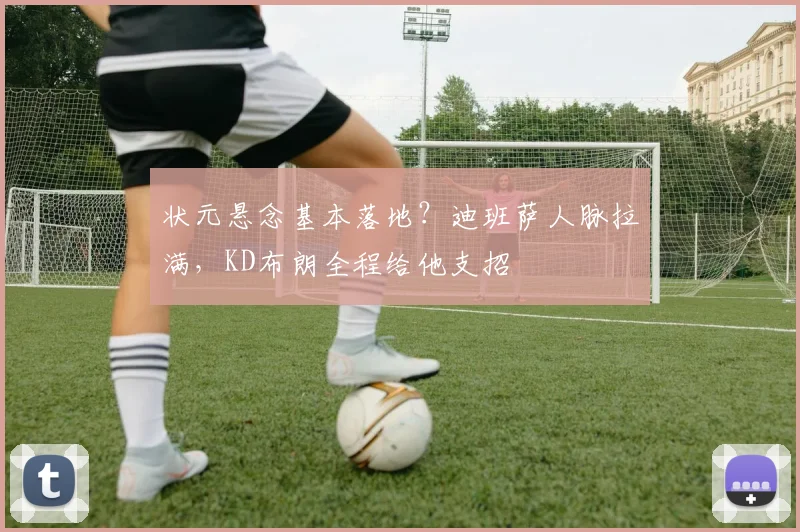 状元悬念基本落地？迪班萨人脉拉满，KD布朗全程给他支招