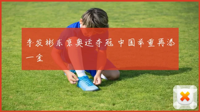 李发彬东京奥运夺冠 中国举重再添一金