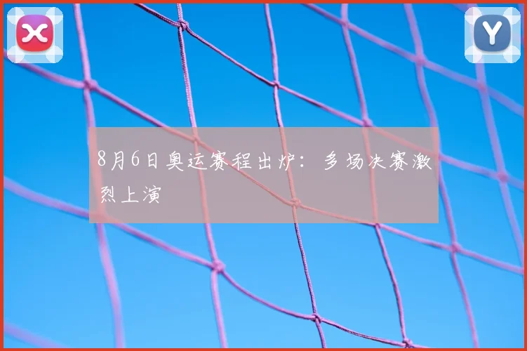 8月6日奥运赛程出炉:多场决赛激烈上演
