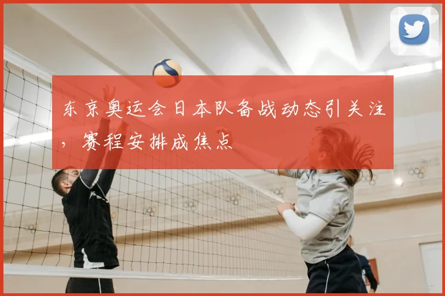 东京奥运会日本队备战动态引关注，赛程安排成焦点