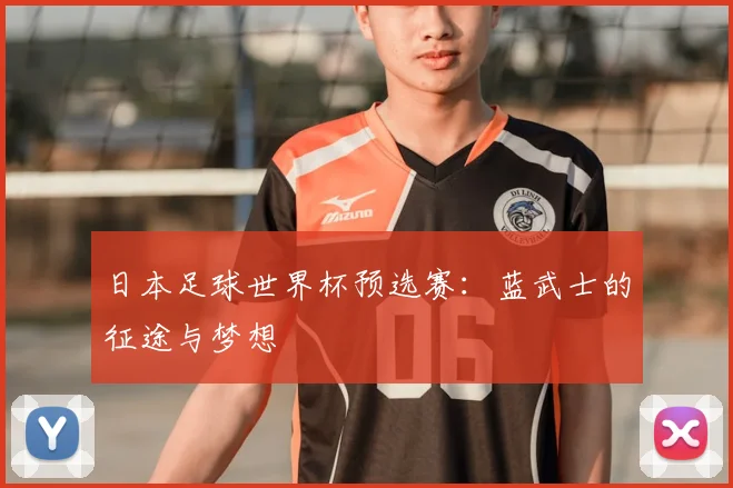日本足球世界杯预选赛：蓝武士的征途与梦想