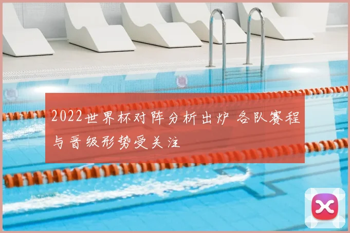 2022世界杯对阵分析出炉 各队赛程与晋级形势受关注