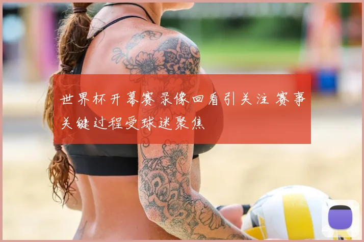 世界杯开幕赛录像回看引关注 赛事关键过程受球迷聚焦