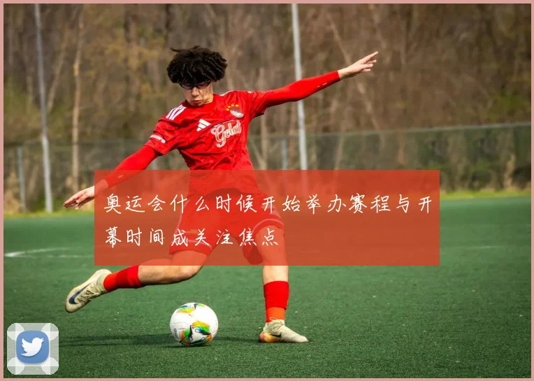 奥运会什么时候开始举办赛程与开幕时间成关注焦点