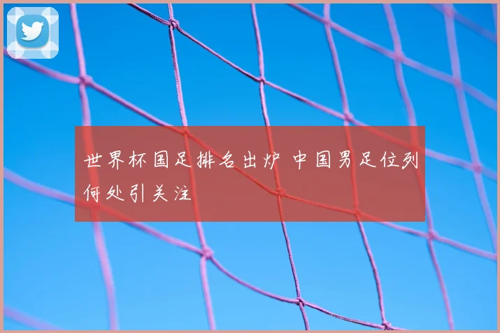 世界杯国足排名出炉 中国男足位列何处引关注