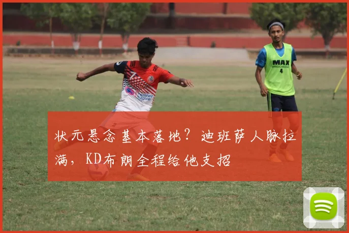 状元悬念基本落地?迪班萨人脉拉满,KD布朗全程给他支招