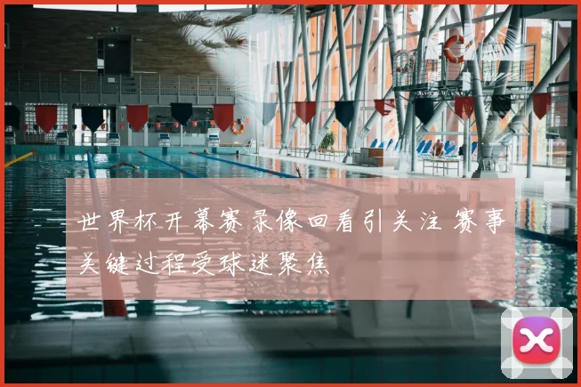 世界杯开幕赛录像回看引关注 赛事关键过程受球迷聚焦