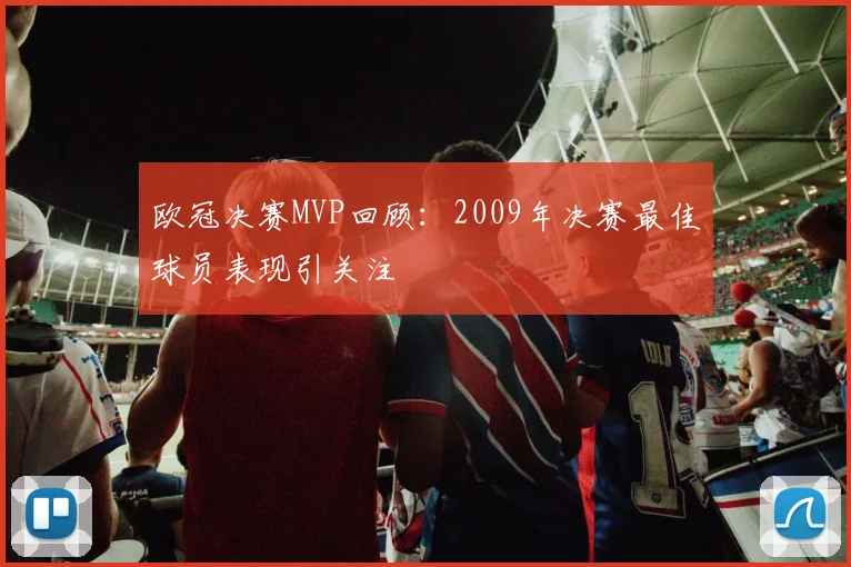 欧冠决赛MVP回顾：2009年决赛最佳球员表现引关注