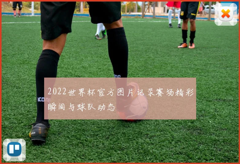 2022世界杯官方图片记录赛场精彩瞬间与球队动态