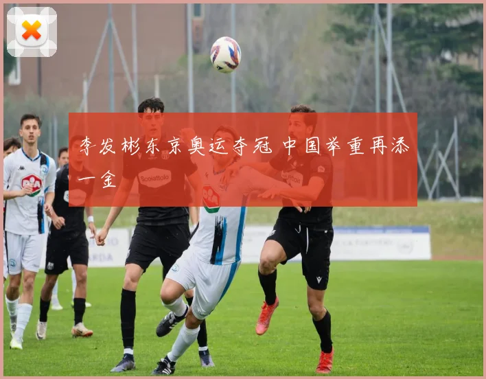 李发彬东京奥运夺冠 中国举重再添一金