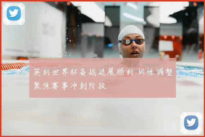 英利世界杯备战进展顺利 训练调整聚焦赛事冲刺阶段