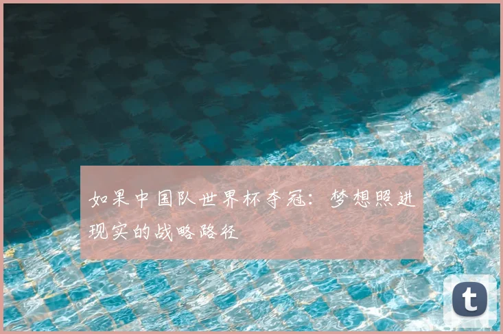 如果中国队世界杯夺冠:梦想照进现实的战略路径