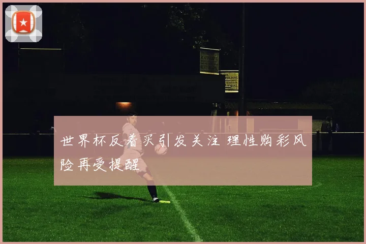 世界杯反着买引发关注 理性购彩风险再受提醒