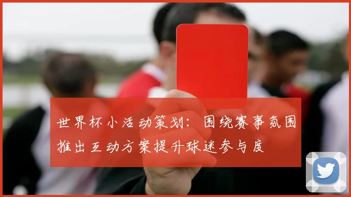 世界杯小活动策划：围绕赛事氛围推出互动方案提升球迷参与度