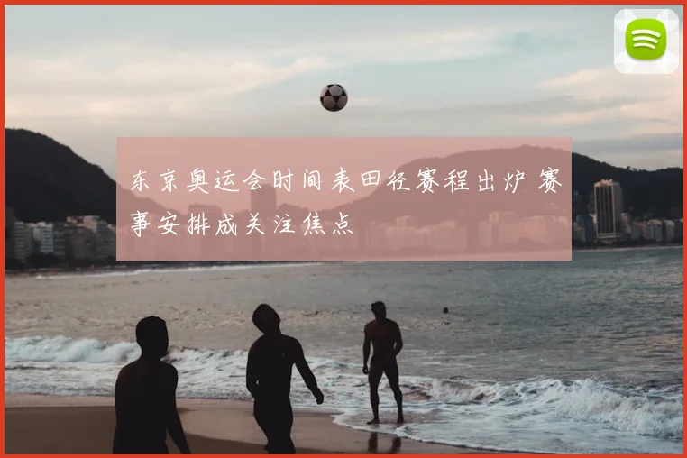 东京奥运会时间表田径赛程出炉 赛事安排成关注焦点