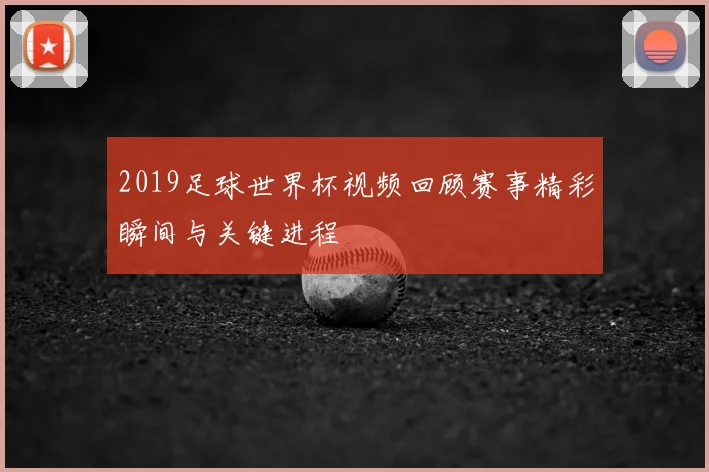 2019足球世界杯视频回顾赛事精彩瞬间与关键进程