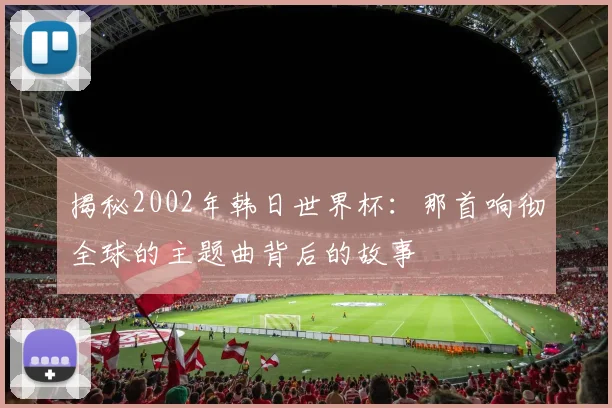 揭秘2002年韩日世界杯:那首响彻全球的主题曲背后的故事