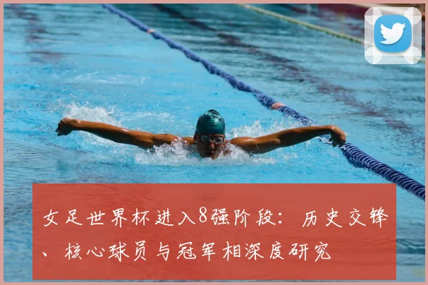 女足世界杯进入8强阶段：历史交锋、核心球员与冠军相深度研究