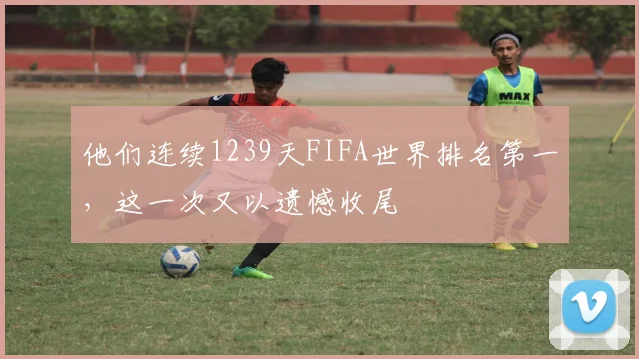 他们连续1239天FIFA世界排名第一，这一次又以遗憾收尾