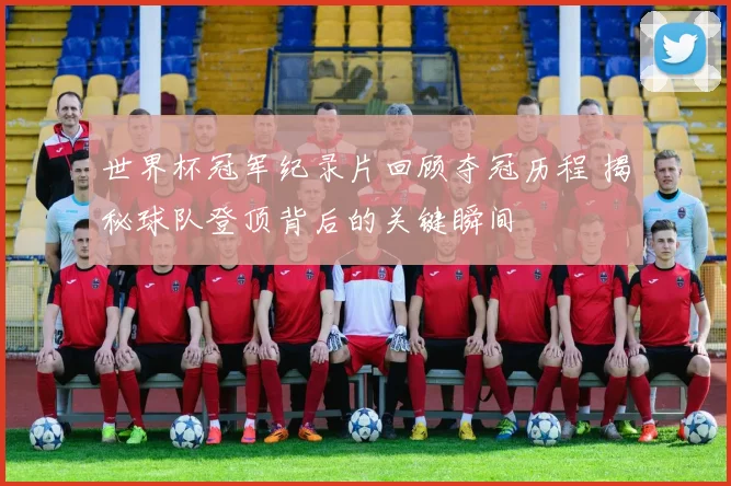 世界杯冠军纪录片回顾夺冠历程 揭秘球队登顶背后的关键瞬间