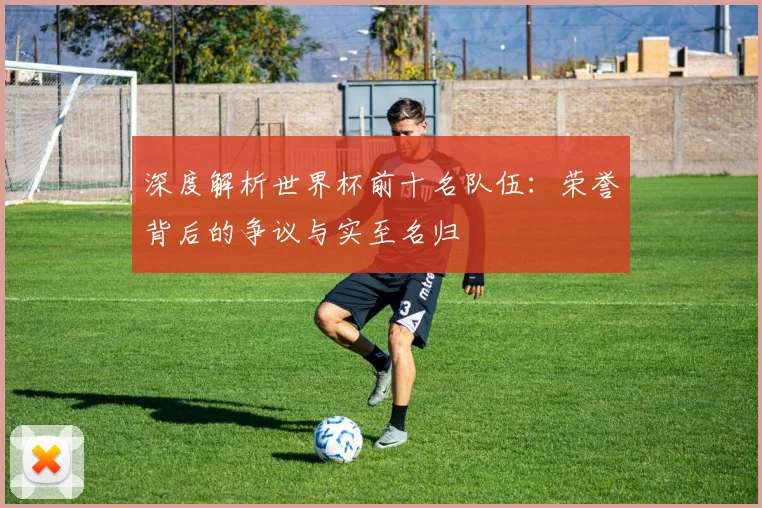 深度解析世界杯前十名队伍：荣誉背后的争议与实至名归