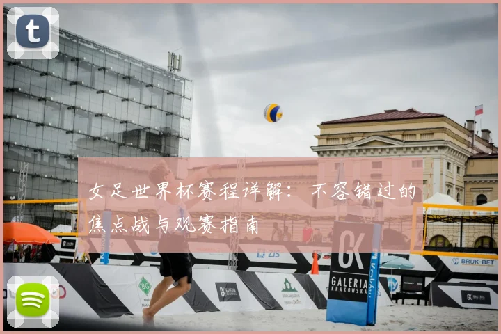 女足世界杯赛程详解：不容错过的焦点战与观赛指南