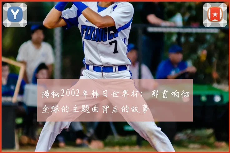揭秘2002年韩日世界杯：那首响彻全球的主题曲背后的故事