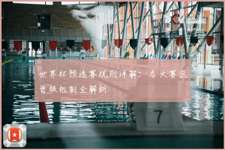 世界杯预选赛规则详解：各大赛区晋级机制全解析