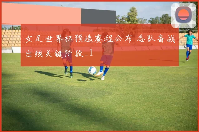 女足世界杯预选赛程公布 各队备战出线关键阶段_1