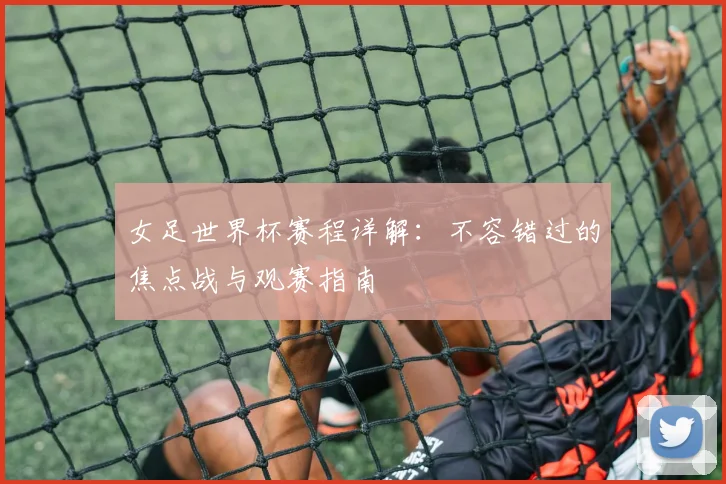 女足世界杯赛程详解：不容错过的焦点战与观赛指南