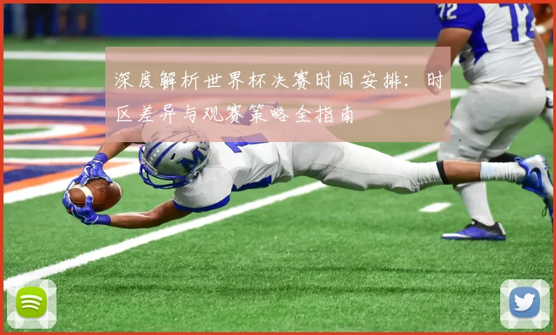 深度解析世界杯决赛时间安排：时区差异与观赛策略全指南