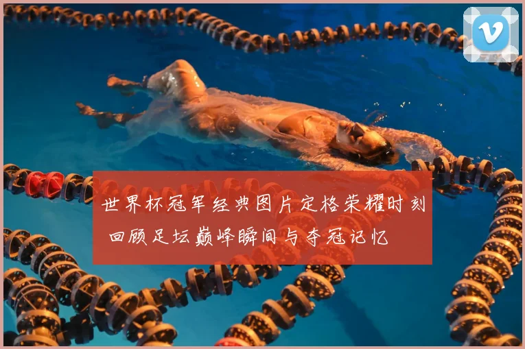世界杯冠军经典图片定格荣耀时刻 回顾足坛巅峰瞬间与夺冠记忆
