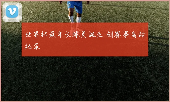 世界杯最年长球员诞生 创赛事高龄纪录