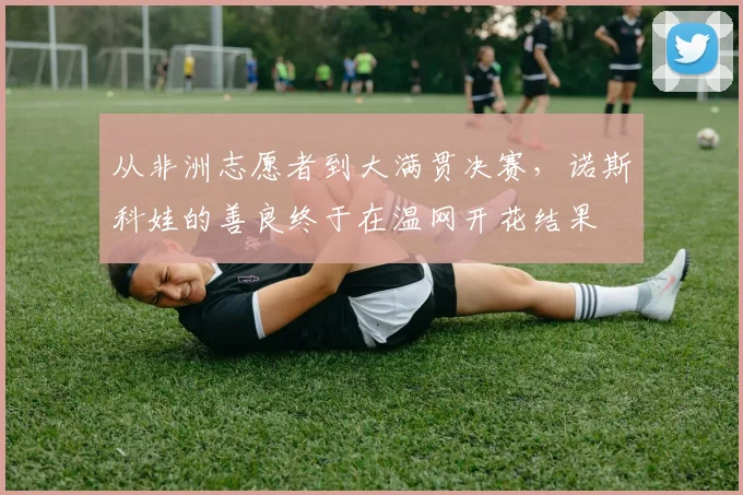 从非洲志愿者到大满贯决赛，诺斯科娃的善良终于在温网开花结果