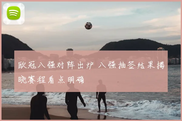 欧冠八强对阵出炉 八强抽签结果揭晓赛程看点明确