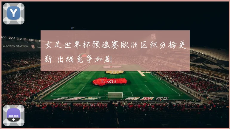 女足世界杯预选赛欧洲区积分榜更新 出线竞争加剧