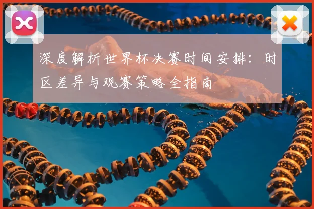 深度解析世界杯决赛时间安排：时区差异与观赛策略全指南