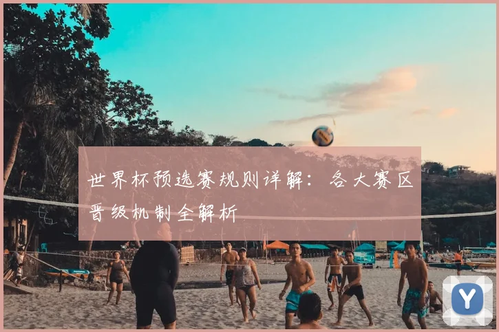 世界杯预选赛规则详解:各大赛区晋级机制全解析
