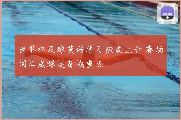 世界杯足球英语学习热度上升 赛场词汇成球迷备战重点